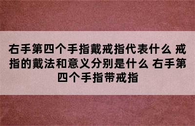 右手第四个手指戴戒指代表什么 戒指的戴法和意义分别是什么 右手第四个手指带戒指